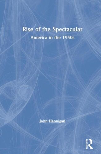 Rise of the Spectacular: America in the 1950s by John Hannigan Hardcover Book